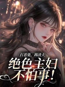 打恶婆，踢渣夫，绝色主妇不怕事！姜暮尹若水小说梗概_（钱朵朵）打恶婆，踢渣夫，绝色主妇不怕事！姜暮尹若水全文阅读地址+免费试读章节