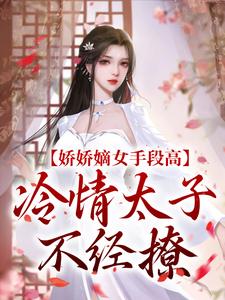 娇娇嫡女手段高，冷情太子不经撩谢灵姝北墨礼小说梗概_（南司司）娇娇嫡女手段高，冷情太子不经撩谢灵姝北墨礼全文阅读地址+免费试读章节
