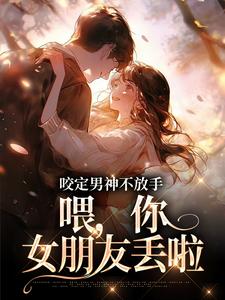 番外+结局咬定男神不放手，喂，你女朋友丢啦任清黎苏青辰（木清城）剧情介绍_咬定男神不放手，喂，你女朋友丢啦精彩试读