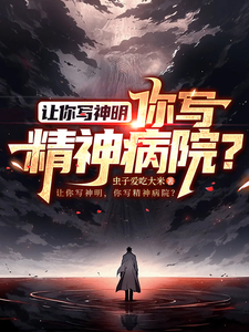 让你写神明，你写精神病院？刘洋小撒小说梗概_（虫子爱吃大米）让你写神明，你写精神病院？刘洋小撒全文阅读地址+免费试读章节