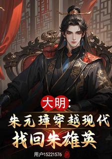 大明：朱元璋穿越现代找回朱雄英朱雄英朱元璋小说梗概_（用户15221576）大明：朱元璋穿越现代找回朱雄英朱雄英朱元璋全文阅读地址+免费试读章节