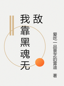 我靠黑魂无敌灰烬游魂小说梗概_（爱吃一品景芝的雷迪）我靠黑魂无敌灰烬游魂全文阅读地址+免费试读章节