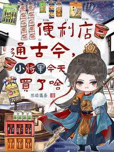 便利店通古今，小将军今天买了啥江宿夏璟麒小说梗概_（熙晴画易）便利店通古今，小将军今天买了啥江宿夏璟麒全文阅读地址+免费试读章节