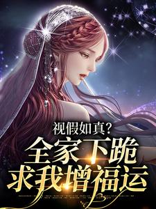 视假如真？全家下跪求我增福运云思颖南宫若辰小说梗概_（晚约）视假如真？全家下跪求我增福运云思颖南宫若辰全文阅读地址+免费试读章节