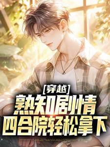 穿越：熟知剧情，四合院轻松拿下周立业易中海小说梗概_（吃得咸鱼）穿越：熟知剧情，四合院轻松拿下周立业易中海全文阅读地址+免费试读章节