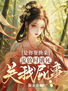 是你要换亲，流放时饿死关我屁事云清棠谢临舟小说梗概_（凝金金）是你要换亲，流放时饿死关我屁事云清棠谢临舟全文阅读地址+免费试读章节