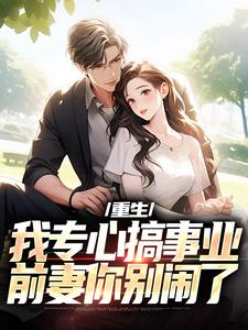 重生：我专心搞事业，前妻你别闹了叶湫姜雨薇小说梗概_（九十岁扶墙对抗）重生：我专心搞事业，前妻你别闹了叶湫姜雨薇全文阅读地址+免费试读章节