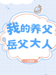 我的养父：岳父大人林予化陈顾栋番外+结局（小茶术）剧情介绍_我的养父：岳父大人精彩试读