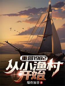 重回1982，从小渔村开始林东阳李慧香小说梗概_（暴炸加菲）重回1982，从小渔村开始林东阳李慧香全文阅读地址+免费试读章节