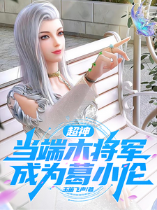 番外+结局超神：当端木将军成为了葛小伦葛小伦刘闯（玉笛飞声）剧情介绍_超神：当端木将军成为了葛小伦精彩试读