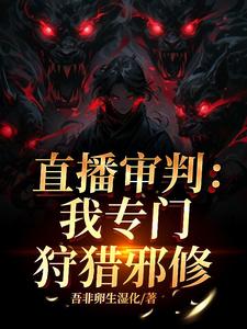 番外+结局直播审判：我专门狩猎邪修沈飞苏小小（吾非卵生湿化）剧情介绍_直播审判：我专门狩猎邪修精彩试读