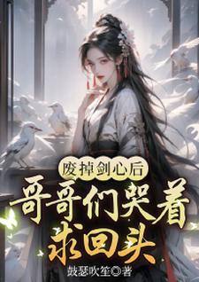 废掉剑心后，哥哥们哭着求回头李柔嘉李明德小说梗概_（鼓瑟吹笙）废掉剑心后，哥哥们哭着求回头李柔嘉李明德全文阅读地址+免费试读章节