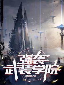 强袭武装学院周瑾儿小说梗概_（谢遇春）强袭武装学院周瑾儿全文阅读地址+免费试读章节