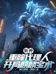斩神：重瞳代理人，开局麒麟宝术石辰林七夜小说梗概_（网文界第一深情）斩神：重瞳代理人，开局麒麟宝术石辰林七夜全文阅读地址+免费试读章节