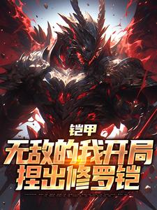 铠甲：无敌的我开局捏出修罗铠夏辰楚夭夭小说梗概_（特摄）铠甲：无敌的我开局捏出修罗铠夏辰楚夭夭全文阅读地址+免费试读章节