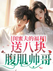 番外+结局闺蜜夫的福利，送八块腹肌帅哥！沈清涵乔妤（夏止）剧情介绍_闺蜜夫的福利，送八块腹肌帅哥！精彩试读
