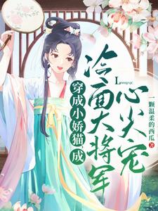 穿成小娇猫，成冷面大将军心尖宠姜元霍晏清番外+结局（一颗温柔的西瓜）剧情介绍_穿成小娇猫，成冷面大将军心尖宠精彩试读
