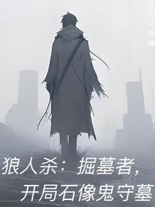狼人杀：掘墓者，开局石像鬼守墓苏沐埃里克森小说梗概_（日万买喜糖）狼人杀：掘墓者，开局石像鬼守墓苏沐埃里克森全文阅读地址+免费试读章节