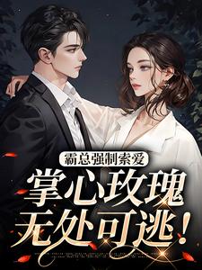 霸总强制索爱，掌心玫瑰无处可逃！顾淮之明思初小说梗概_（素面千颜）霸总强制索爱，掌心玫瑰无处可逃！顾淮之明思初全文阅读地址+免费试读章节