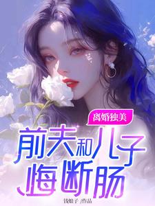 离婚独美，前夫和儿子悔断肠林清欢陆承洲小说梗概_（钱娘子）离婚独美，前夫和儿子悔断肠林清欢陆承洲全文阅读地址+免费试读章节