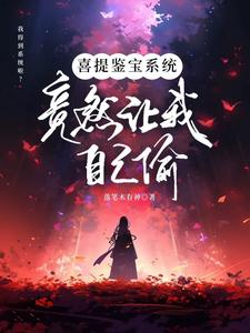喜提鉴宝系统，竟然让我自己偷？江闲番外+结局（落笔木有神）剧情介绍_喜提鉴宝系统，竟然让我自己偷？精彩试读