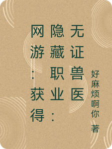 网游：获得隐藏职业：无证兽医龙皇宁番外+结局（好麻烦啊你）剧情介绍_网游：获得隐藏职业：无证兽医精彩试读