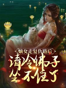 番外+结局嫡女走复仇路后，清冷佛子坐不住了谢瑶华容铮（明月皎皎）剧情介绍_嫡女走复仇路后，清冷佛子坐不住了精彩试读