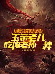 开局制作黑吗喽，玉帝老儿吃俺老孙一棒夏阳何老师小说梗概_（多放耗油不要盐）开局制作黑吗喽，玉帝老儿吃俺老孙一棒夏阳何老师全文阅读地址+免费试读章节