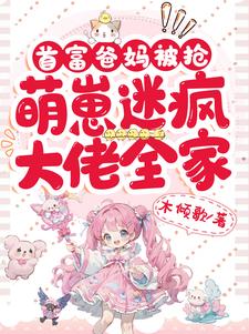 番外+结局首富爸妈被抢，萌崽迷疯大佬全家萌萌陆容笙（木倾歌）剧情介绍_首富爸妈被抢，萌崽迷疯大佬全家精彩试读
