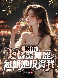番外+结局娱乐：趁杨蜜青涩，忽悠她投资我陈乐杨密（大大黍）剧情介绍_娱乐：趁杨蜜青涩，忽悠她投资我精彩试读