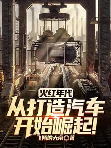 火红年代：从打造汽车开始崛起！刘永方青番外+结局（飞翔的大帝）剧情介绍_火红年代：从打造汽车开始崛起！精彩试读