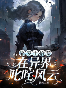 靠废土拾荒，在异界叱咤风云桑栗黎尘屹番外+结局（魃芭）剧情介绍_靠废土拾荒，在异界叱咤风云精彩试读