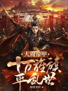 大周帝甲：十万旌旗平乱世周纯言刘瑾小说梗概_（绿皮光影）大周帝甲：十万旌旗平乱世周纯言刘瑾全文阅读地址+免费试读章节