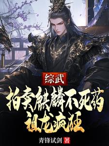 番外+结局综武：拍卖麒麟不死药，祖龙疯狂！方乾柳月（青锋试剑）剧情介绍_综武：拍卖麒麟不死药，祖龙疯狂！精彩试读