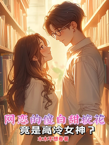 网恋的傻白甜校花竟是高冷女神？王星河柳清梦小说梗概_（木木不想卷）网恋的傻白甜校花竟是高冷女神？王星河柳清梦全文阅读地址+免费试读章节