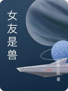 女友是兽陈若雨欧阳霸霸小说梗概_（醉爱江南）女友是兽陈若雨欧阳霸霸全文阅读地址+免费试读章节
