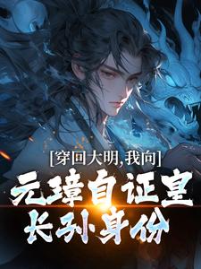 穿回大明，我向元璋自证皇长孙身份朱雄英朱元璋番外+结局（用户15221576）剧情介绍_穿回大明，我向元璋自证皇长孙身份精彩试读