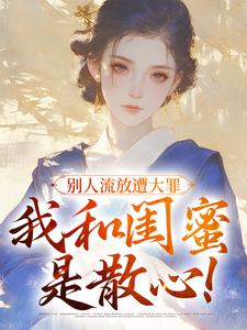 番外+结局别人流放遭大罪，我和闺蜜是散心！元晚宁裴行舟（陆柒七）剧情介绍_别人流放遭大罪，我和闺蜜是散心！精彩试读