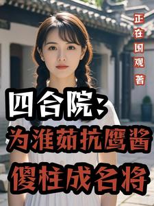 四合院：为淮茹抗鹰酱傻柱成名将何雨柱秦淮茹番外+结局（正在围观）剧情介绍_四合院：为淮茹抗鹰酱傻柱成名将精彩试读