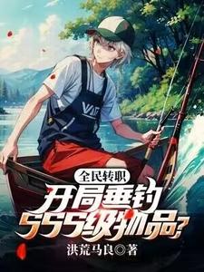 全民转职：开局垂钓SSS级物品？楚原龙葵小说梗概_（洪荒马良）全民转职：开局垂钓SSS级物品？楚原龙葵全文阅读地址+免费试读章节