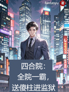 四合院：全院一霸，送傻柱进狱陈汝峰小说梗概_（fantasyu）四合院：全院一霸，送傻柱进狱陈汝峰全文阅读地址+免费试读章节