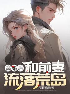 离婚后，和前妻流落荒岛林海萧青染小说梗概_（君墨无痕）离婚后，和前妻流落荒岛林海萧青染全文阅读地址+免费试读章节