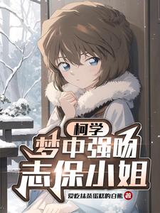 柯学：梦中强吻志保小姐苏墨白宫野志保番外+结局（爱吃抹茶蛋糕的白熊）剧情介绍_柯学：梦中强吻志保小姐精彩试读