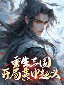 重生三国，开局黄巾起义张新刘华小说梗概_（三月流雪）重生三国，开局黄巾起义张新刘华全文阅读地址+免费试读章节