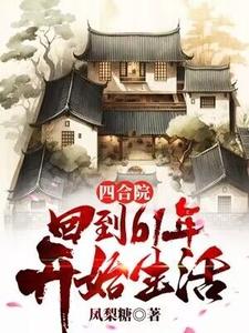 四合院：回到61年开始生活顾江月刘海忠番外+结局（凤梨糖）剧情介绍_四合院：回到61年开始生活精彩试读
