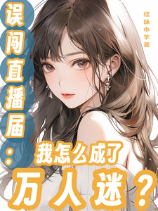 误闯直播届：我怎么成了万人迷？叶知涯小说梗概_（怪味小羊）误闯直播届：我怎么成了万人迷？叶知涯全文阅读地址+免费试读章节