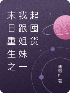 末日重生之我跟姐妹一起囤货王晶王莹番外+结局（迪迦p）剧情介绍_末日重生之我跟姐妹一起囤货精彩试读