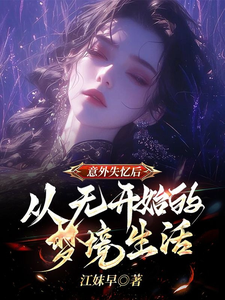 番外+结局意外失忆后从无开始的梦境生活林弗方格（江妺早）剧情介绍_意外失忆后从无开始的梦境生活精彩试读