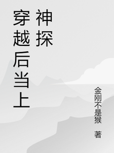 穿越后当上神探服部平次番外+结局（金刚不是猴）剧情介绍_穿越后当上神探精彩试读