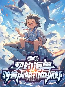 赶海：契约海兽骑着虎鲸钓鱼抓虾赶海赶山小说梗概_（清新小新）赶海：契约海兽骑着虎鲸钓鱼抓虾赶海赶山全文阅读地址+免费试读章节